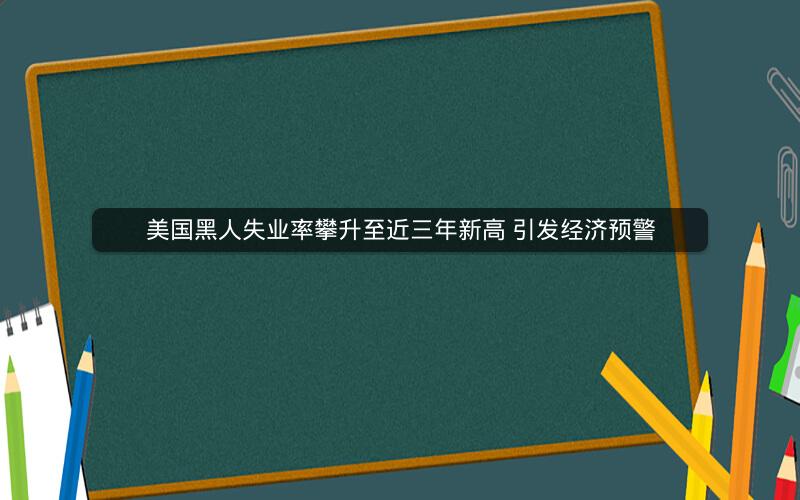 美国黑人失业率攀升至近三年新高 引发经济预警