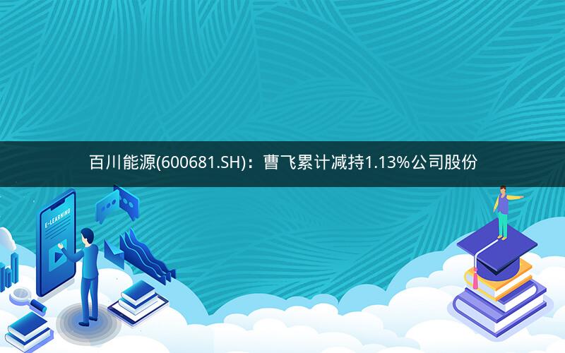 百川能源(600681.SH)：曹飞累计减持1.13%公司股份
