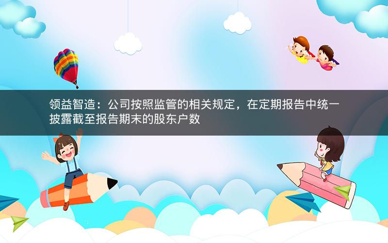 领益智造：公司按照监管的相关规定，在定期报告中统一披露截至报告期末的股东户数