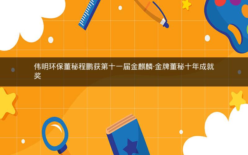 伟明环保董秘程鹏获第十一届金麒麟·金牌董秘十年成就奖