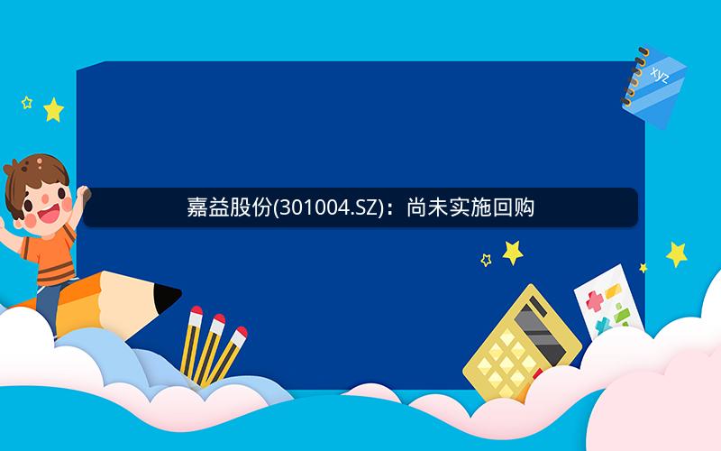 嘉益股份(301004.SZ)：尚未实施回购