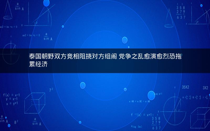泰国朝野双方竞相阻挠对方组阁 党争之乱愈演愈烈恐拖累经济