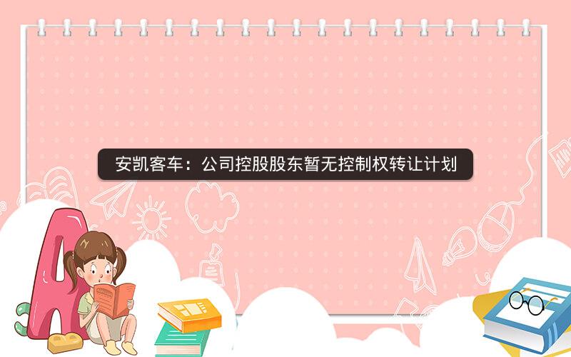 安凯客车：公司控股股东暂无控制权转让计划