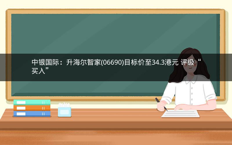 中银国际：升海尔智家(06690)目标价至34.3港元 评级“买入”