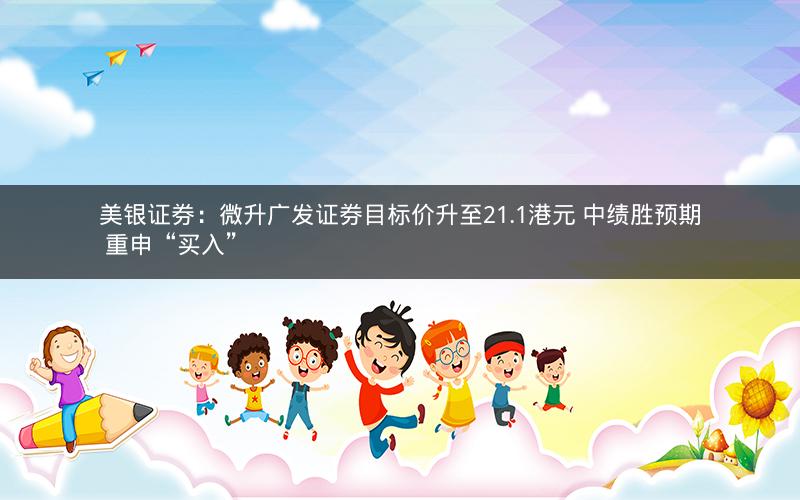 美银证券：微升广发证券目标价升至21.1港元 中绩胜预期 重申“买入”