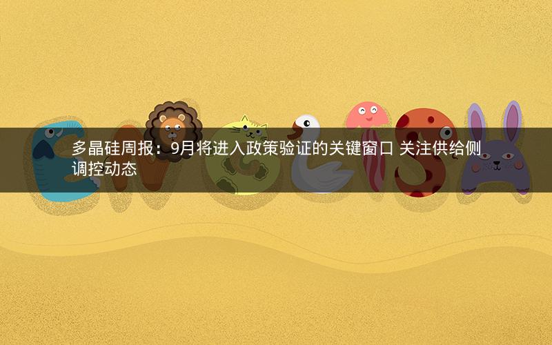 多晶硅周报：9月将进入政策验证的关键窗口 关注供给侧调控动态