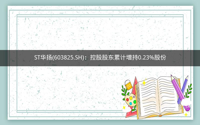 ST华扬(603825.SH)：控股股东累计增持0.23%股份