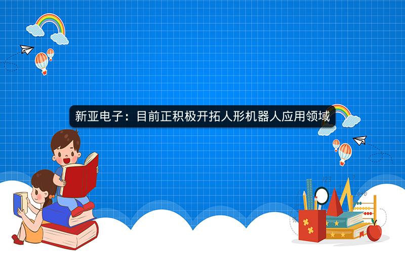 新亚电子：目前正积极开拓人形机器人应用领域