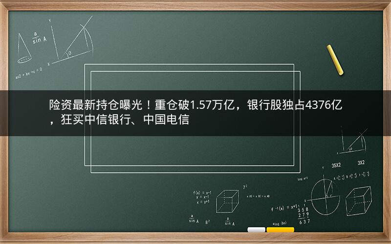 险资最新持仓曝光！重仓破1.57万亿，银行股独占4376亿，狂买中信银行、中国电信