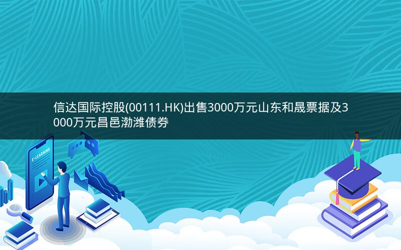 信达国际控股(00111.HK)出售3000万元山东和晟票据及3000万元昌邑渤潍债券