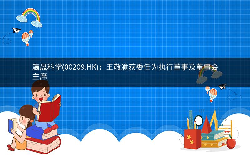 瀛晟科学(00209.HK)：王敬渝获委任为执行董事及董事会主席