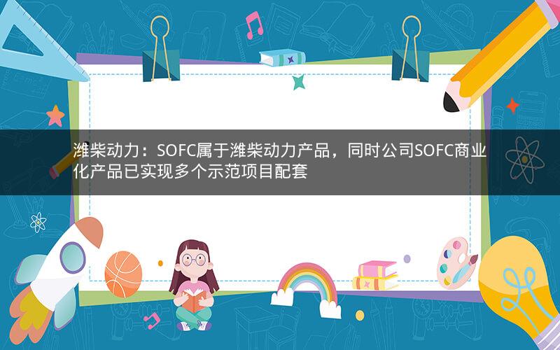 潍柴动力：SOFC属于潍柴动力产品，同时公司SOFC商业化产品已实现多个示范项目配套