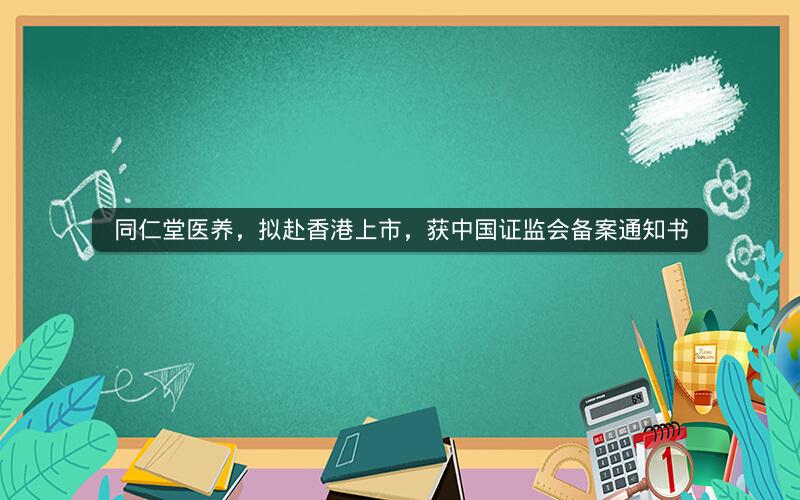 同仁堂医养，拟赴香港上市，获中国证监会备案通知书