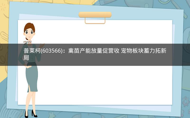普莱柯(603566)：禽苗产能放量促营收 宠物板块蓄力拓新局