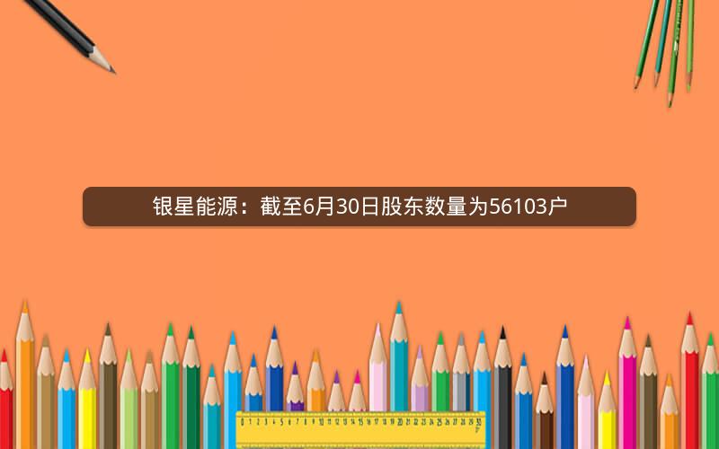 银星能源：截至6月30日股东数量为56103户