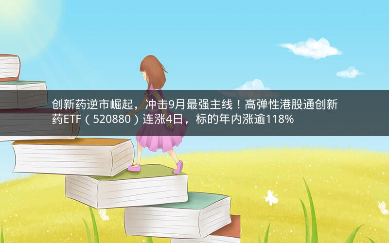 创新药逆市崛起，冲击9月最强主线！高弹性港股通创新药ETF（520880）连涨4日，标的年内涨逾118%