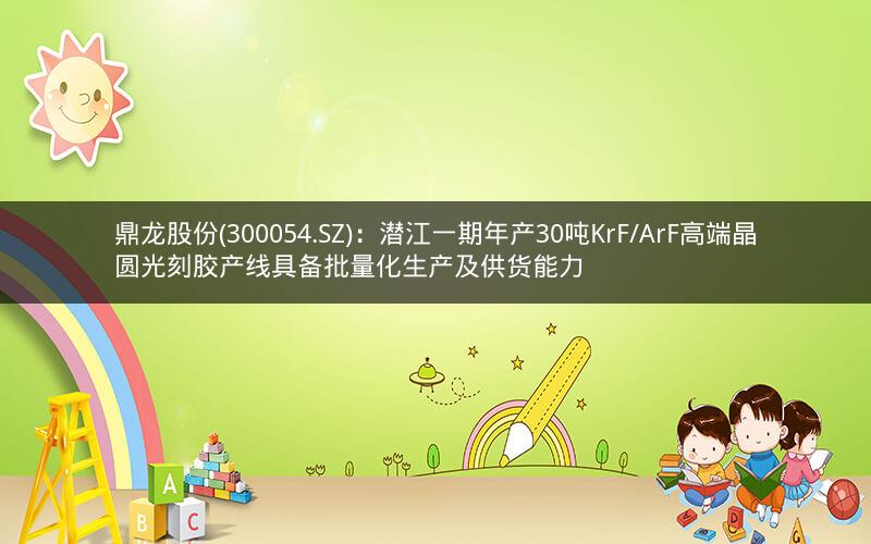 鼎龙股份(300054.SZ)：潜江一期年产30吨KrF/ArF高端晶圆光刻胶产线具备批量化生产及供货能力