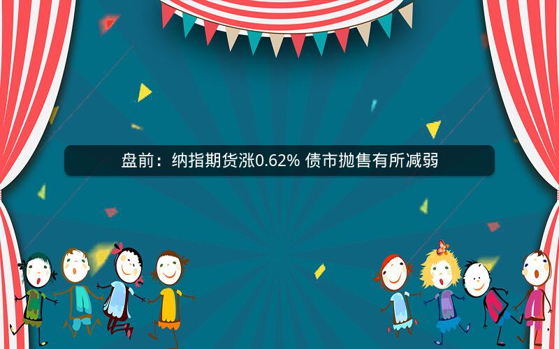 盘前：纳指期货涨0.62% 债市抛售有所减弱