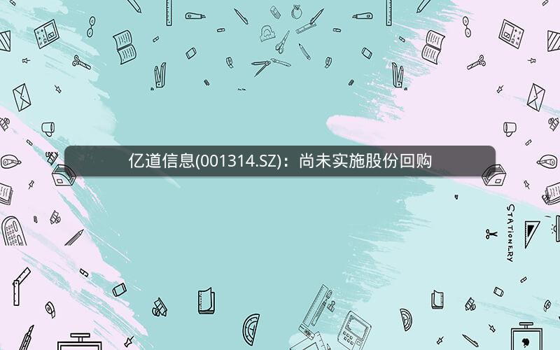 亿道信息(001314.SZ)：尚未实施股份回购