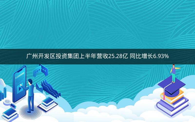 广州开发区投资集团上半年营收25.28亿 同比增长6.93%