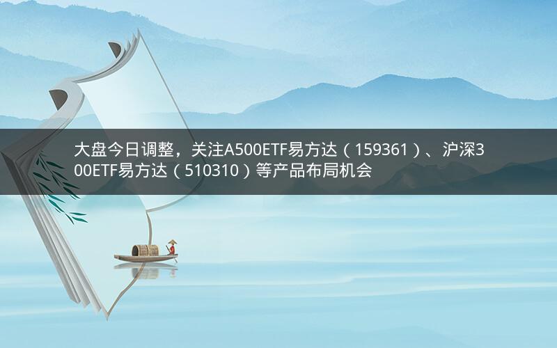 大盘今日调整，关注A500ETF易方达（159361）、沪深300ETF易方达（510310）等产品布局机会