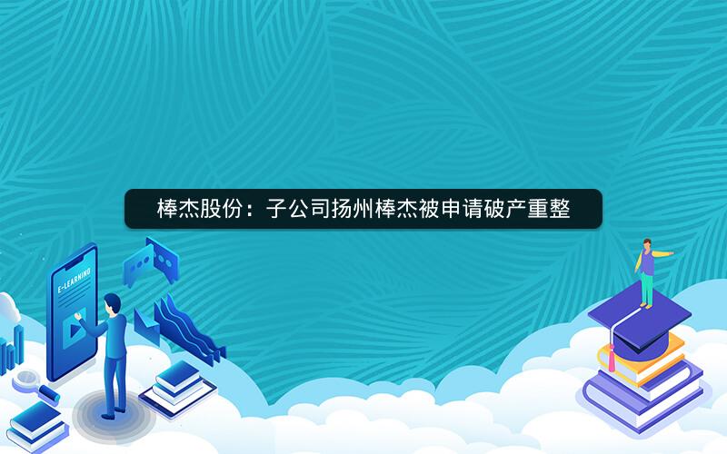 棒杰股份：子公司扬州棒杰被申请破产重整
