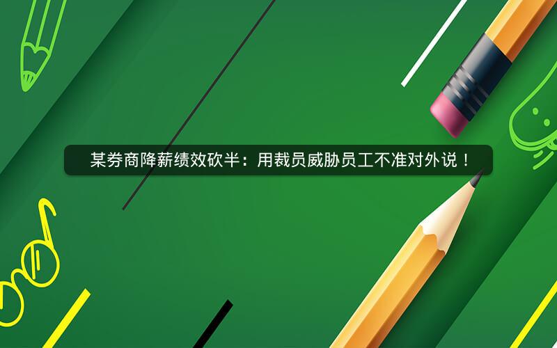 某券商降薪绩效砍半：用裁员威胁员工不准对外说！