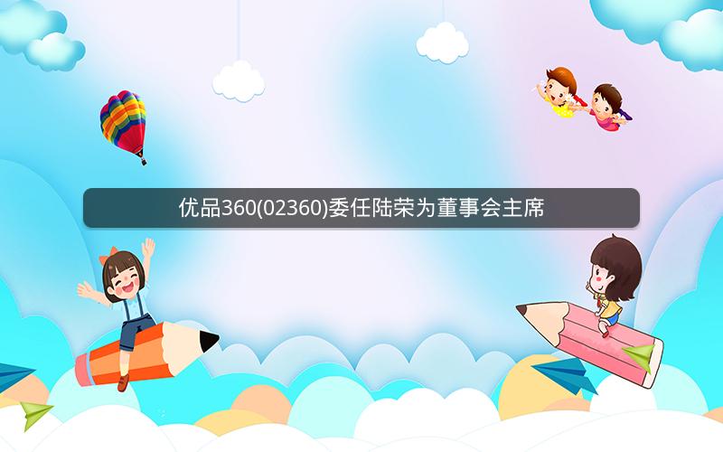 优品360(02360)委任陆荣为董事会主席