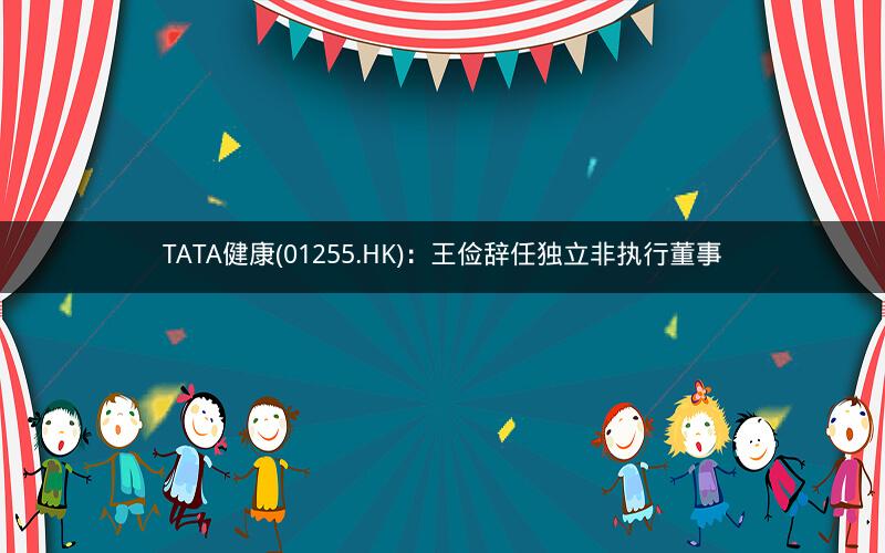 TATA健康(01255.HK):王俭辞任独立非执行董事