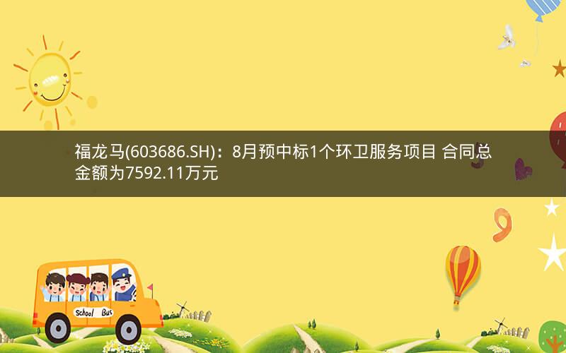 福龙马(603686.SH)：8月预中标1个环卫服务项目 合同总金额为7592.11万元