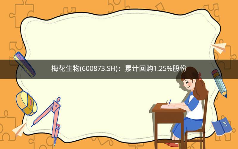 梅花生物(600873.SH)：累计回购1.25%股份