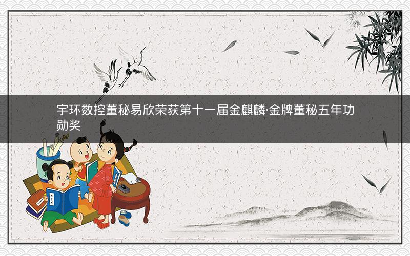 宇环数控董秘易欣荣获第十一届金麒麟·金牌董秘五年功勋奖