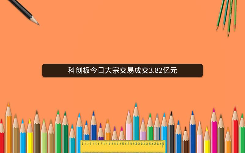 科创板今日大宗交易成交3.82亿元