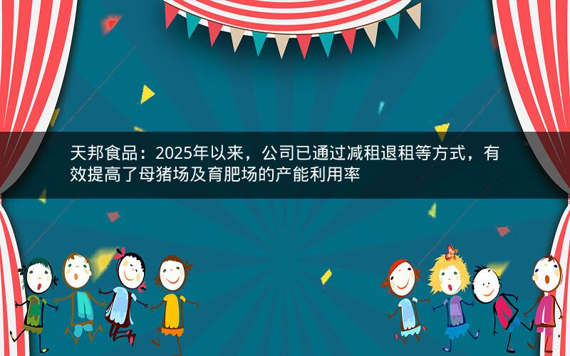 天邦食品：2025年以来，公司已通过减租退租等方式，有效提高了母猪场及育肥场的产能利用率