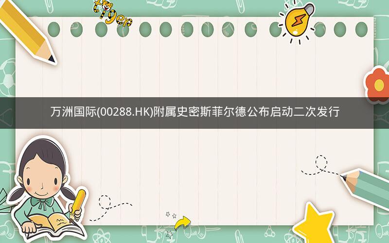 万洲国际(00288.HK)附属史密斯菲尔德公布启动二次发行