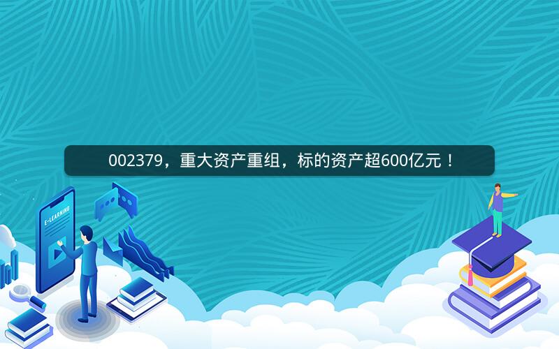 002379，重大资产重组，标的资产超600亿元！