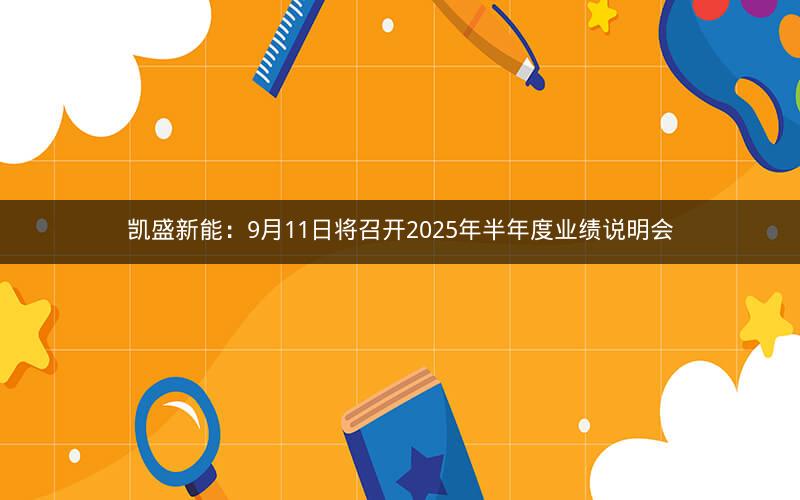 凯盛新能：9月11日将召开2025年半年度业绩说明会