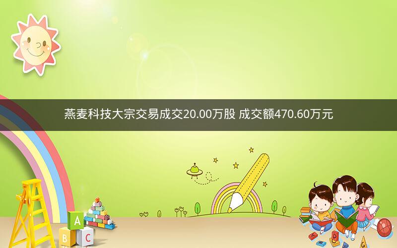 燕麦科技大宗交易成交20.00万股 成交额470.60万元