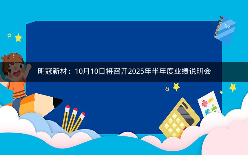 明冠新材：10月10日将召开2025年半年度业绩说明会