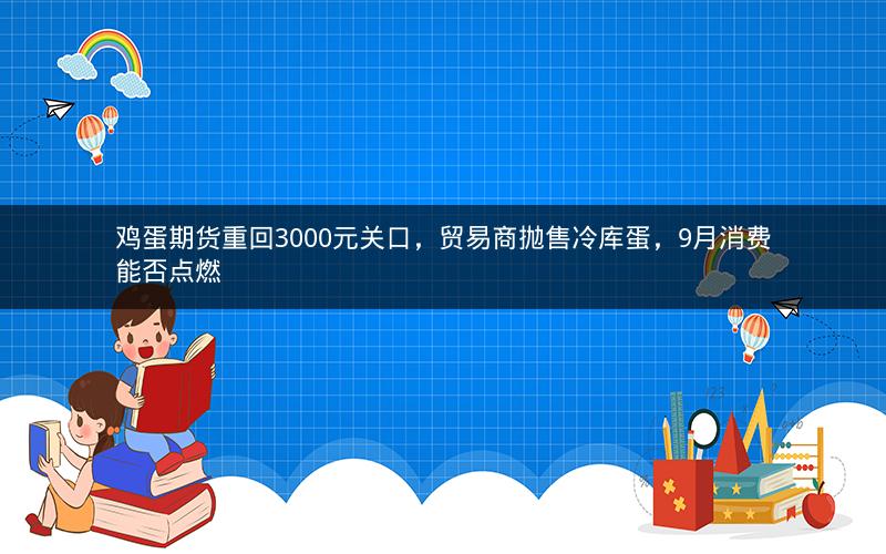 鸡蛋期货重回3000元关口，贸易商抛售冷库蛋，9月消费能否点燃