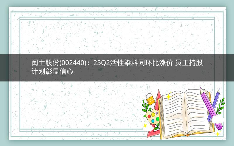 闰土股份(002440)：25Q2活性染料同环比涨价 员工持股计划彰显信心