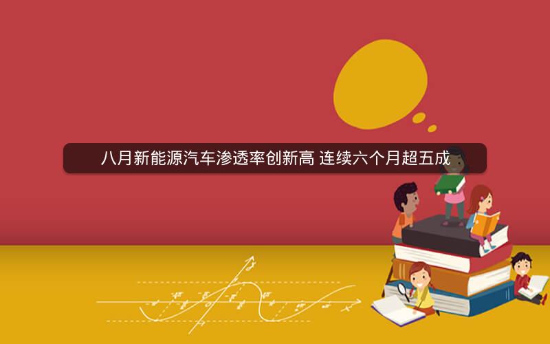 八月新能源汽车渗透率创新高 连续六个月超五成