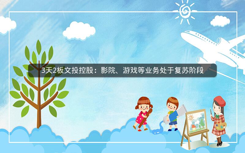 3天2板文投控股：影院、游戏等业务处于复苏阶段