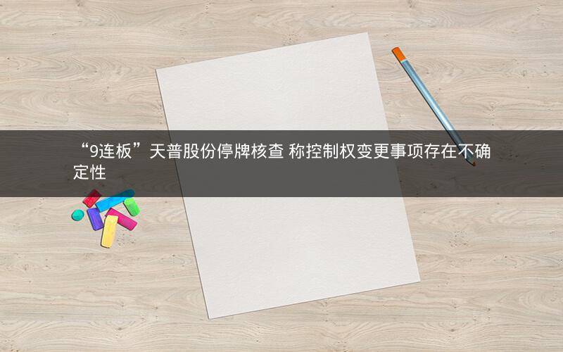“9连板”天普股份停牌核查 称控制权变更事项存在不确定性