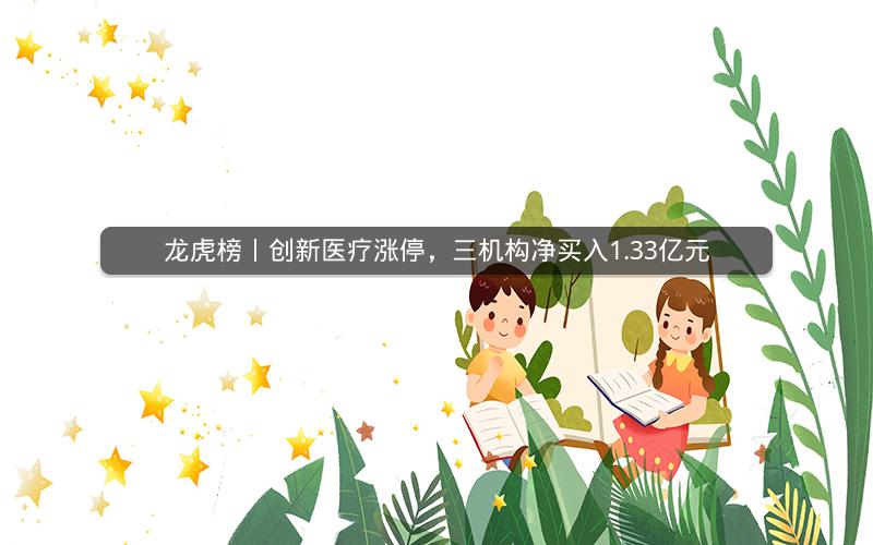 龙虎榜丨创新医疗涨停，三机构净买入1.33亿元