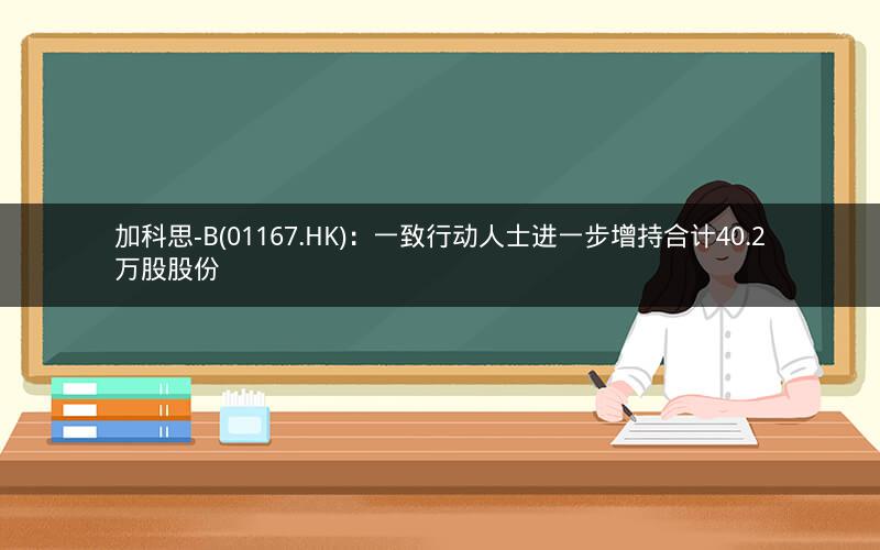 加科思-B(01167.HK)：一致行动人士进一步增持合计40.2万股股份