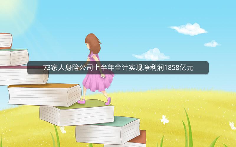 73家人身险公司上半年合计实现净利润1858亿元