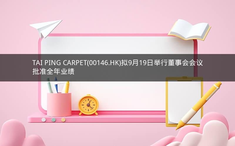 TAI PING CARPET(00146.HK)拟9月19日举行董事会会议批准全年业绩