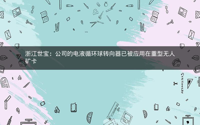 浙江世宝：公司的电液循环球转向器已被应用在重型无人矿卡
