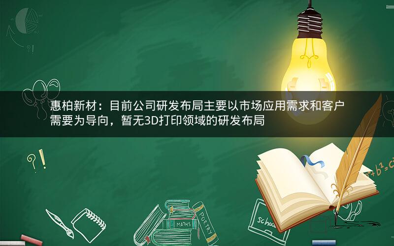 惠柏新材：目前公司研发布局主要以市场应用需求和客户需要为导向，暂无3D打印领域的研发布局